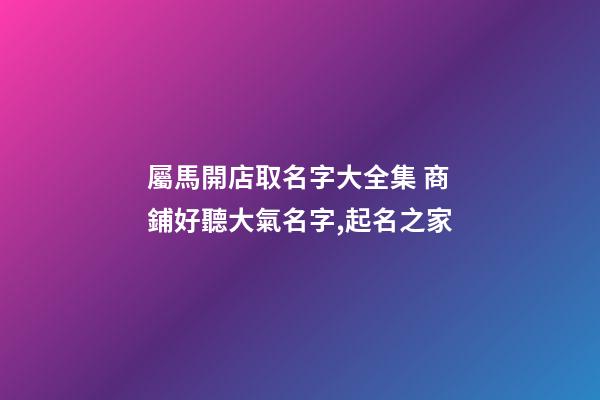 屬馬開店取名字大全集 商鋪好聽大氣名字,起名之家-第1張-店鋪起名-玄機派